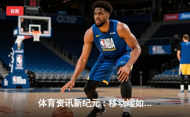 体育资讯新纪元：移动端如何重塑体育新闻传播格局