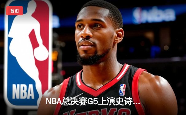 NBA总决赛G5上演史诗逆转 掘金加时险胜热火夺赛点