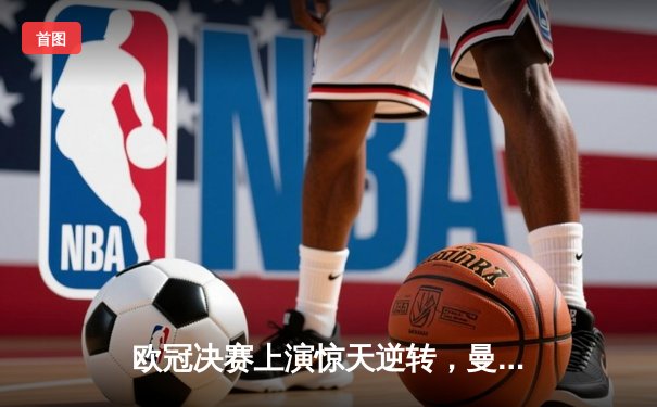 欧冠决赛上演惊天逆转，曼城点球大战击败拜仁首夺桂冠