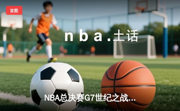 NBA总决赛G7世纪之战：掘金加时险胜热火 约基奇三双封神