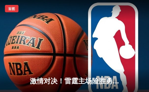 激情对决！雷霆主场险胜勇士，亚历山大狂砍35分引领逆转