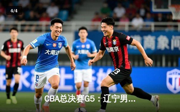 CBA总决赛G5：辽宁男篮加时险胜新疆，豪取三连冠伟业 - 4